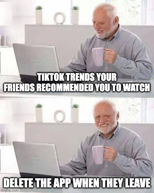 Hide the Pain Harold | TIKTOK TRENDS YOUR FRIENDS RECOMMENDED YOU TO WATCH; DELETE THE APP WHEN THEY LEAVE | image tagged in memes,hide the pain harold,tik tok sucks,tiktok sucks | made w/ Imgflip meme maker
