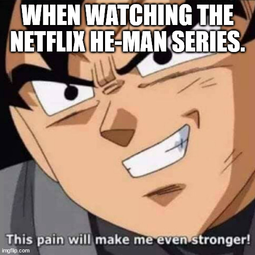 This pain will make me even stronger | WHEN WATCHING THE NETFLIX HE-MAN SERIES. | image tagged in this pain will make me even stronger | made w/ Imgflip meme maker