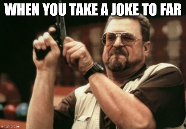 Am I The Only One Around Here | WHEN YOU TAKE A JOKE TO FAR | image tagged in memes,am i the only one around here | made w/ Imgflip meme maker