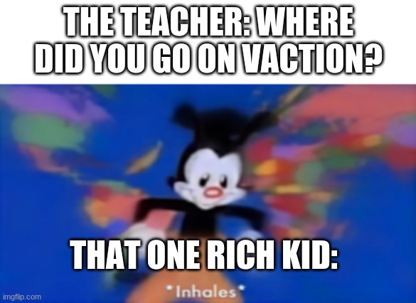 ah shit, here we go again | THE TEACHER: WHERE DID YOU GO ON VACTION? THAT ONE RICH KID: | image tagged in yakko inhale | made w/ Imgflip meme maker