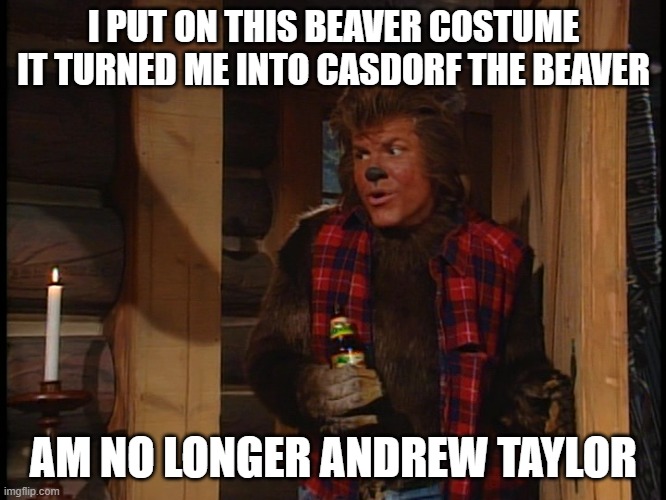 Andrew Taylor | I PUT ON THIS BEAVER COSTUME IT TURNED ME INTO CASDORF THE BEAVER; AM NO LONGER ANDREW TAYLOR | image tagged in andrew taylor | made w/ Imgflip meme maker