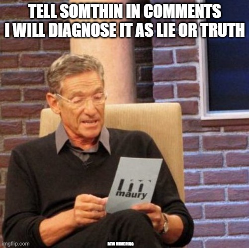 Maury Lie Detector | TELL SOMTHIN IN COMMENTS
I WILL DIAGNOSE IT AS LIE OR TRUTH; BTW MEME PLUG | image tagged in memes,maury lie detector | made w/ Imgflip meme maker