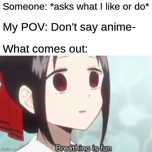 breathing is fun | Someone: *asks what I like or do*; My POV: Don't say anime-; What comes out: | image tagged in memes,anime,anime girl | made w/ Imgflip meme maker