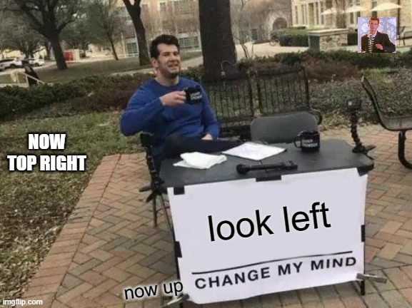 sorry... | NOW TOP RIGHT; look left; now up | image tagged in memes,change my mind | made w/ Imgflip meme maker