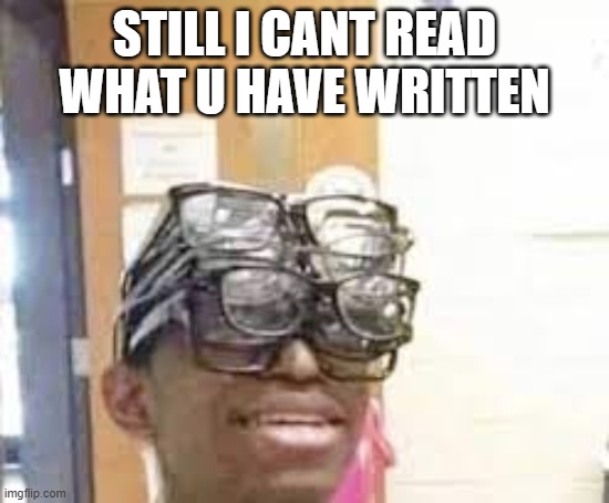 STILL I CANT READ WHAT U HAVE WRITTEN | made w/ Imgflip meme maker