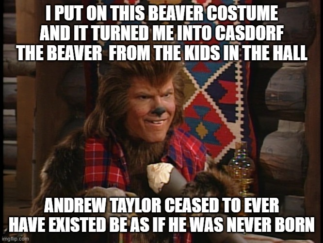 Andrew Taylor | I PUT ON THIS BEAVER COSTUME AND IT TURNED ME INTO CASDORF THE BEAVER  FROM THE KIDS IN THE HALL; ANDREW TAYLOR CEASED TO EVER HAVE EXISTED BE AS IF HE WAS NEVER BORN | image tagged in andrew taylor | made w/ Imgflip meme maker