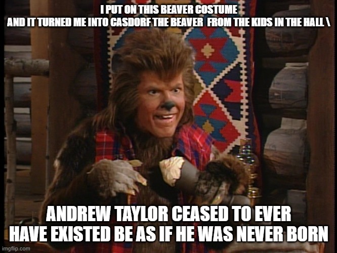 Andrew Taylor | I PUT ON THIS BEAVER COSTUME AND IT TURNED ME INTO CASDORF THE BEAVER  FROM THE KIDS IN THE HALL	\; ANDREW TAYLOR CEASED TO EVER HAVE EXISTED BE AS IF HE WAS NEVER BORN | image tagged in beaver | made w/ Imgflip meme maker