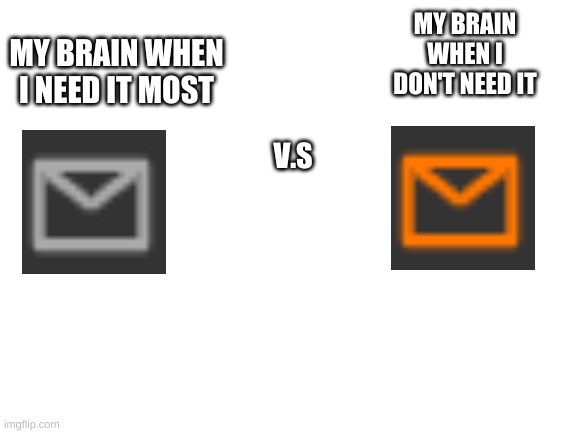 idk | MY BRAIN WHEN I DON'T NEED IT; MY BRAIN WHEN I NEED IT MOST; V.S | image tagged in blank white template,brain,imflip,memes,relatable | made w/ Imgflip meme maker
