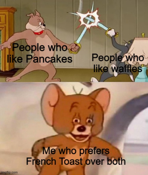 french toast gang | People who like Pancakes; People who like waffles; Me who prefers French Toast over both | image tagged in tom and jerry swordfight | made w/ Imgflip meme maker