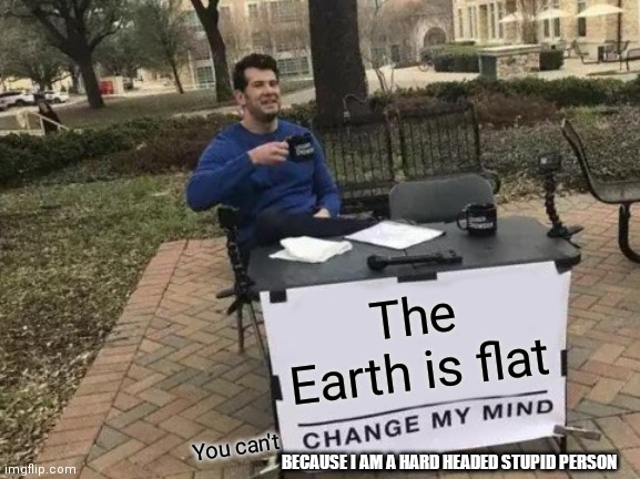 Change My Mind Meme | The Earth is flat; You can't; BECAUSE I AM A HARD HEADED STUPID PERSON | image tagged in memes,change my mind | made w/ Imgflip meme maker