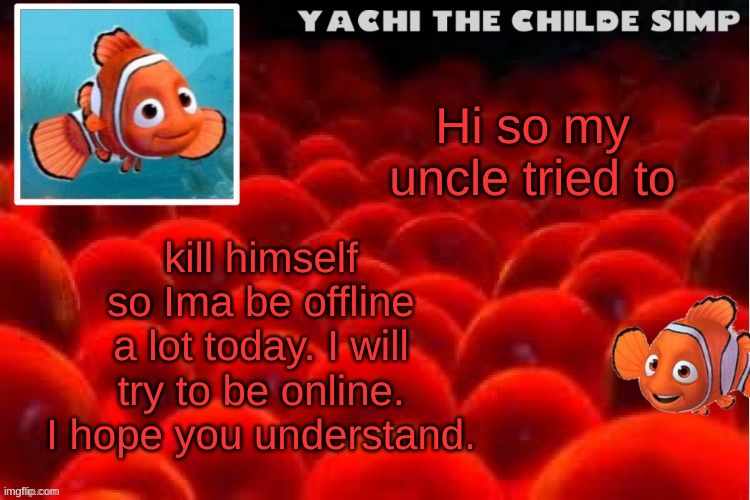 Yachi's baby nemo temp | kill himself so Ima be offline a lot today. I will try to be online. I hope you understand. Hi so my uncle tried to | image tagged in yachi's baby nemo temp | made w/ Imgflip meme maker