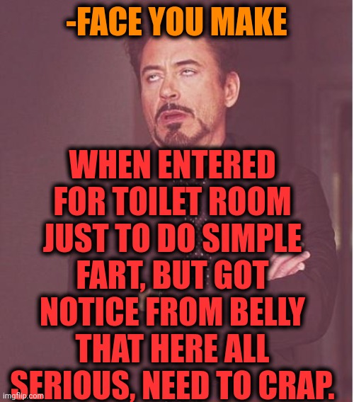 -Button in stomach. | WHEN ENTERED FOR TOILET ROOM JUST TO DO SIMPLE FART, BUT GOT NOTICE FROM BELLY THAT HERE ALL SERIOUS, NEED TO CRAP. -FACE YOU MAKE | image tagged in memes,face you make robert downey jr,toilet humor,toilet seat,fart jokes,why so serious joker | made w/ Imgflip meme maker