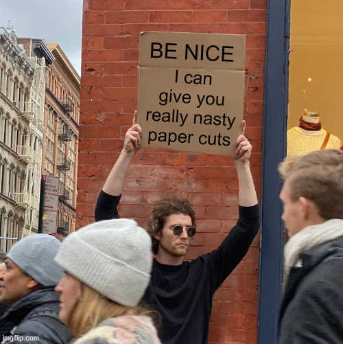 Regardless, do it anyway.   (Hmm, do you suppose that's what happened to the mannequin?) |  BE NICE; I can give you really nasty paper cuts | image tagged in guy holding cardboard sign,be nice,paper cut,how about i do it anyway | made w/ Imgflip meme maker