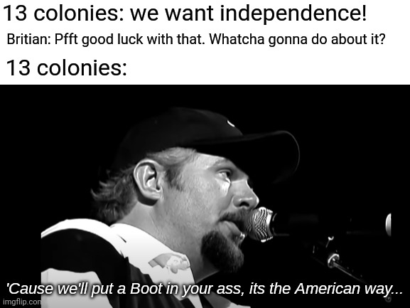 Good ol' us of a | 13 colonies: we want independence! Britian: Pfft good luck with that. Whatcha gonna do about it? 13 colonies: | image tagged in toby keith 'murica,american flag,independence day | made w/ Imgflip meme maker