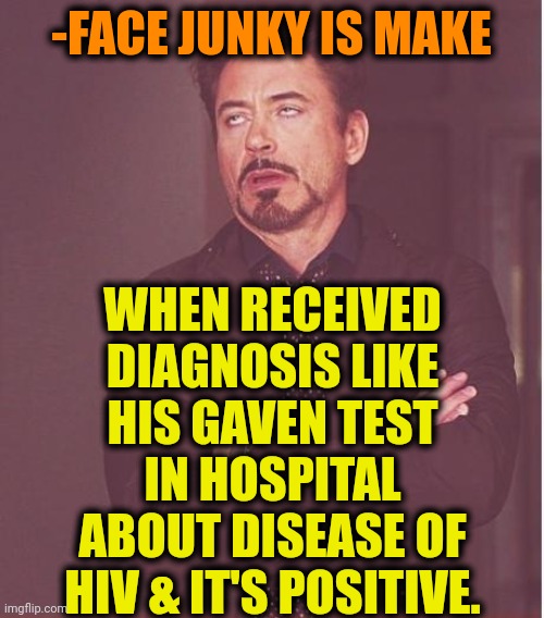 -Sharing "machines". | -FACE JUNKY IS MAKE; WHEN RECEIVED DIAGNOSIS LIKE HIS GAVEN TEST IN HOSPITAL ABOUT DISEASE OF HIV & IT'S POSITIVE. | image tagged in memes,face you make robert downey jr,heroin,don't do drugs,funny test answers,hiv | made w/ Imgflip meme maker
