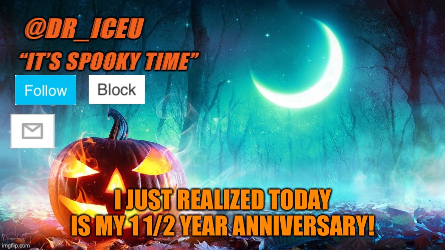 Yay! | I JUST REALIZED TODAY IS MY 1 1/2 YEAR ANNIVERSARY! | image tagged in dr_iceu spooky month template | made w/ Imgflip meme maker