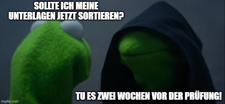 Was man am Semesterstart machen Sollte | SOLLTE ICH MEINE UNTERLAGEN JETZT SORTIEREN? TU ES ZWEI WOCHEN VOR DER PRÜFUNG! | image tagged in memes,evil kermit | made w/ Imgflip meme maker