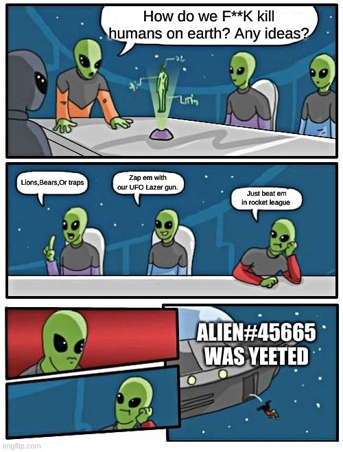 Alien's meeting to invade the earth!!! :O | How do we F**K kill humans on earth? Any ideas? Zap em with our UFO Lazer gun. Lions,Bears,Or traps; Just beat em in rocket league; ALIEN#45665 WAS YEETED | image tagged in memes,alien meeting suggestion | made w/ Imgflip meme maker