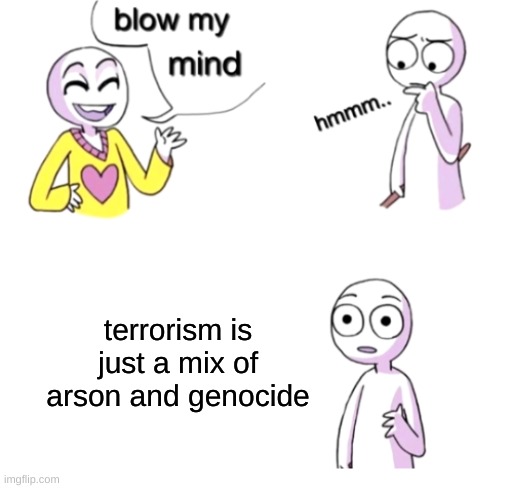 Blow my mind | terrorism is just a mix of arson and genocide | image tagged in blow my mind | made w/ Imgflip meme maker