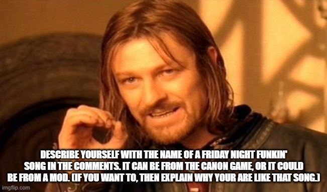 A little activity for y'all. | DESCRIBE YOURSELF WITH THE NAME OF A FRIDAY NIGHT FUNKIN' SONG IN THE COMMENTS. IT CAN BE FROM THE CANON GAME, OR IT COULD BE FROM A MOD. (IF YOU WANT TO, THEN EXPLAIN WHY YOUR ARE LIKE THAT SONG.) | image tagged in memes,one does not simply,friday night funkin | made w/ Imgflip meme maker