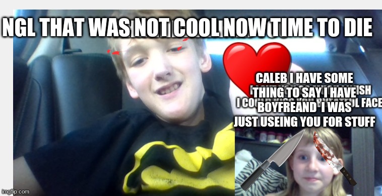 dumb vilctety | NGL THAT WAS NOT COOL NOW TIME TO DIE; CALEB I HAVE SOME THING TO SAY I HAVE BOYFREAND  I WAS JUST USEING YOU FOR STUFF | image tagged in grilfearend | made w/ Imgflip meme maker