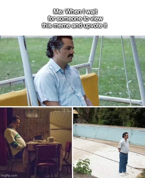 I'll be waiting.... waiting.. | Me: When I wait for someone to view this meme and upvote it | image tagged in memes,sad pablo escobar | made w/ Imgflip meme maker