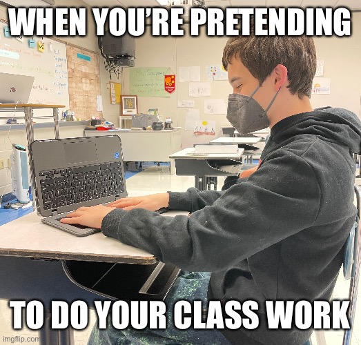 When you’re pretending to do your class work | WHEN YOU’RE PRETENDING; TO DO YOUR CLASS WORK | image tagged in funny,memes,funny memes,silly,school,class | made w/ Imgflip meme maker