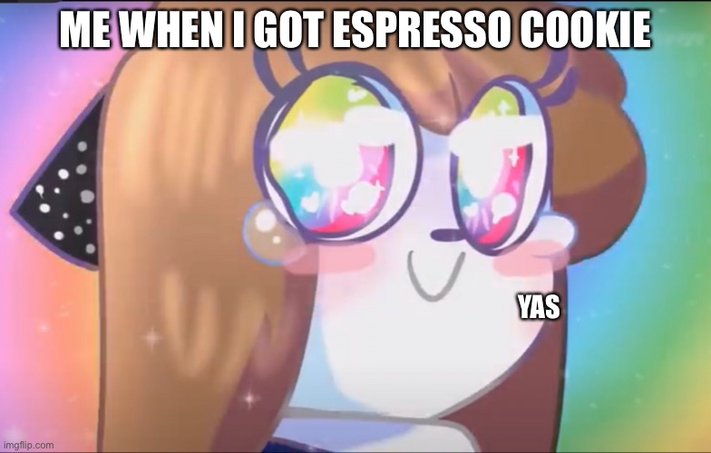 Cookie Run kingdom | ME WHEN I GOT ESPRESSO COOKIE; YAS | image tagged in relatable | made w/ Imgflip meme maker