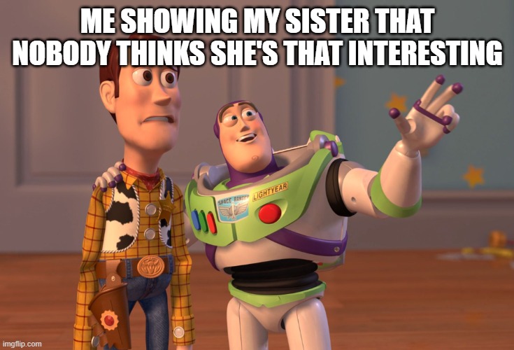 X, X Everywhere | ME SHOWING MY SISTER THAT NOBODY THINKS SHE'S THAT INTERESTING | image tagged in memes,x x everywhere | made w/ Imgflip meme maker