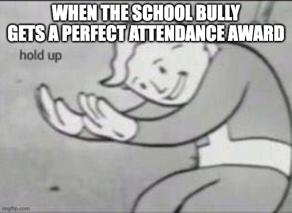 School bully gets Perfect Attendance award | WHEN THE SCHOOL BULLY GETS A PERFECT ATTENDANCE AWARD | image tagged in fallout hold up,bully,waitwut,seriously | made w/ Imgflip meme maker