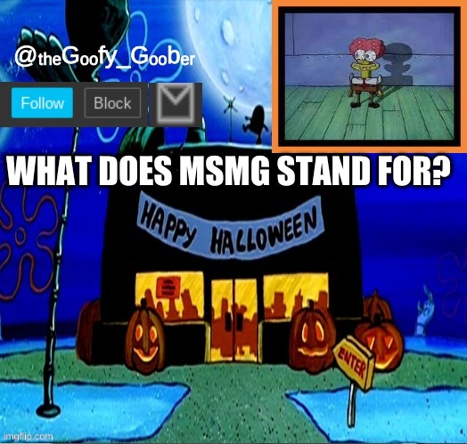 mod note:good question | WHAT DOES MSMG STAND FOR? | image tagged in thegoofygoober's halloween announcement template,memes | made w/ Imgflip meme maker