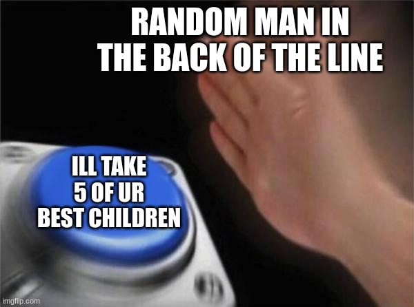 Blank Nut Button Meme | RANDOM MAN IN THE BACK OF THE LINE ILL TAKE 5 OF UR BEST CHILDREN | image tagged in memes,blank nut button | made w/ Imgflip meme maker