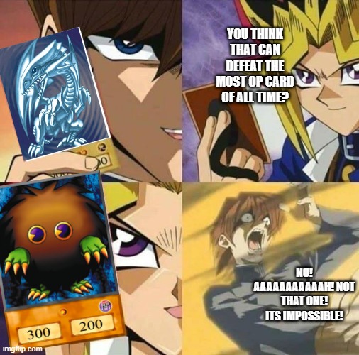 kuriboh. the most OP card. | YOU THINK THAT CAN DEFEAT THE MOST OP CARD OF ALL TIME? NO! AAAAAAAAAAAH! NOT THAT ONE! ITS IMPOSSIBLE! | image tagged in yugioh card draw | made w/ Imgflip meme maker