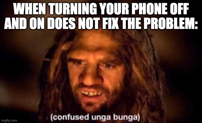 Confused Unga Bunga | WHEN TURNING YOUR PHONE OFF AND ON DOES NOT FIX THE PROBLEM: | image tagged in confused unga bunga | made w/ Imgflip meme maker