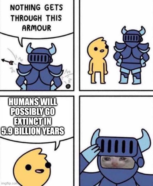 This is true theyll survive .1 years after the sun explodes in 5.8 billion years | HUMANS WILL POSSIBLY GO EXTINCT IN 5.9 BILLION YEARS | image tagged in nothing gets through this armour | made w/ Imgflip meme maker