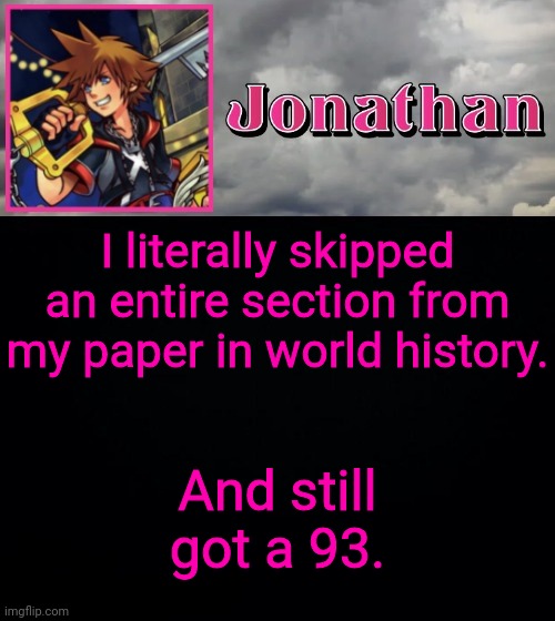 I literally skipped an entire section from my paper in world history. And still got a 93. | image tagged in jonathan dream drop distance | made w/ Imgflip meme maker