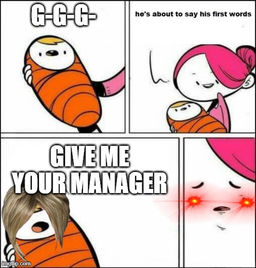 He is About to Say His First Words |  G-G-G-; GIVE ME YOUR MANAGER | image tagged in he is about to say his first words | made w/ Imgflip meme maker