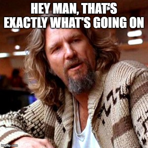 Confused Lebowski Meme | HEY MAN, THAT'S EXACTLY WHAT'S GOING ON | image tagged in memes,confused lebowski | made w/ Imgflip meme maker