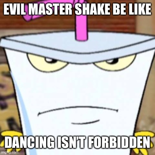 Pissed off Master Shake | EVIL MASTER SHAKE BE LIKE; DANCING ISN’T FORBIDDEN | image tagged in pissed off master shake | made w/ Imgflip meme maker
