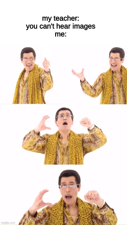 PPAP | my teacher: you can't hear images
me: | image tagged in memes,ppap,funny,fun,funny memes,school | made w/ Imgflip meme maker