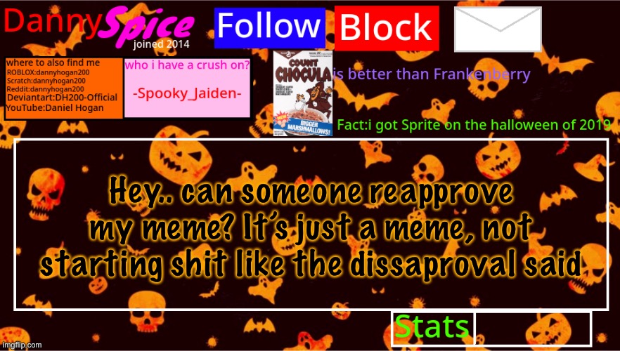 https://imgflip.com/i/5r9r00 | Hey.. can someone reapprove my meme? It’s just a meme, not starting shit like the dissaproval said | image tagged in dannyspice halloween announcement temp | made w/ Imgflip meme maker