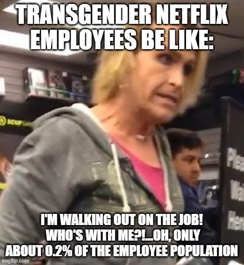 It's ma"am | TRANSGENDER NETFLIX EMPLOYEES BE LIKE: I'M WALKING OUT ON THE JOB!  WHO'S WITH ME?!...OH, ONLY ABOUT 0.2% OF THE EMPLOYEE POPULATION | image tagged in it's ma am | made w/ Imgflip meme maker