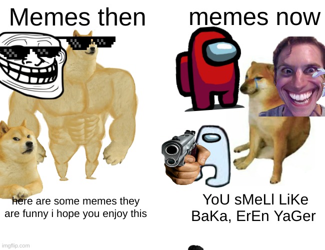 Buff Doge vs. Cheems | Memes then; memes now; here are some memes they are funny i hope you enjoy this; YoU sMeLl LiKe BaKa, ErEn YaGer | image tagged in memes,buff doge vs cheems | made w/ Imgflip meme maker