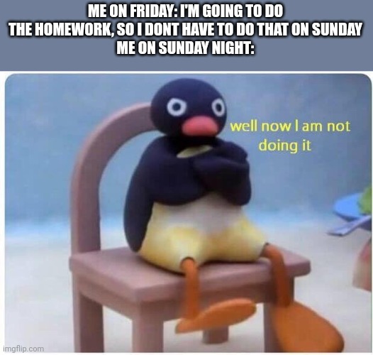 Well Now I'm not Doing it | ME ON FRIDAY: I'M GOING TO DO THE HOMEWORK, SO I DONT HAVE TO DO THAT ON SUNDAY
ME ON SUNDAY NIGHT: | image tagged in well now i'm not doing it | made w/ Imgflip meme maker