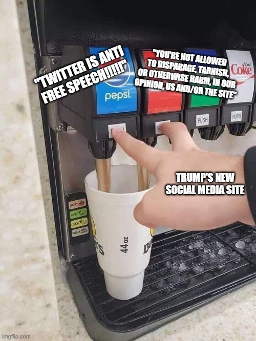 Another gigantic hypocrisy from the arch-hypocrite himself | "YOU'RE NOT ALLOWED TO DISPARAGE, TARNISH, OR OTHERWISE HARM, IN OUR OPINION, US AND/OR THE SITE"; "TWITTER IS ANTI FREE SPEECH!!!!!"; TRUMP'S NEW SOCIAL MEDIA SITE | image tagged in soda machine,trump | made w/ Imgflip meme maker