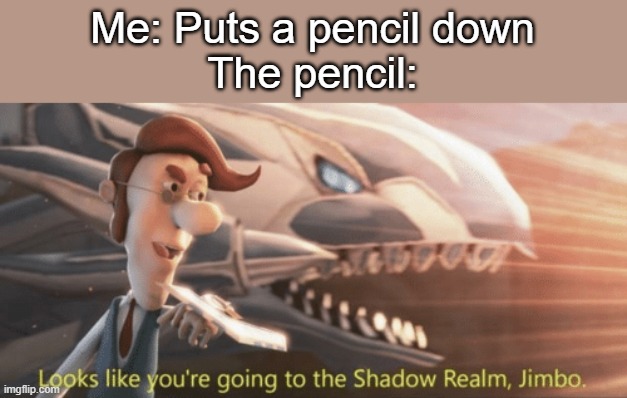 Pencils vanishing from this universe | Me: Puts a pencil down
The pencil: | image tagged in looks like you re going to the shadow realm jimbo | made w/ Imgflip meme maker