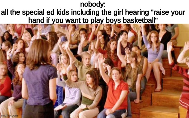 Raise your hand if you have ever been personally victimized by R | nobody:
all the special ed kids including the girl hearing "raise your hand if you want to play boys basketball" | image tagged in memes,funny,fun,funny memes,school | made w/ Imgflip meme maker