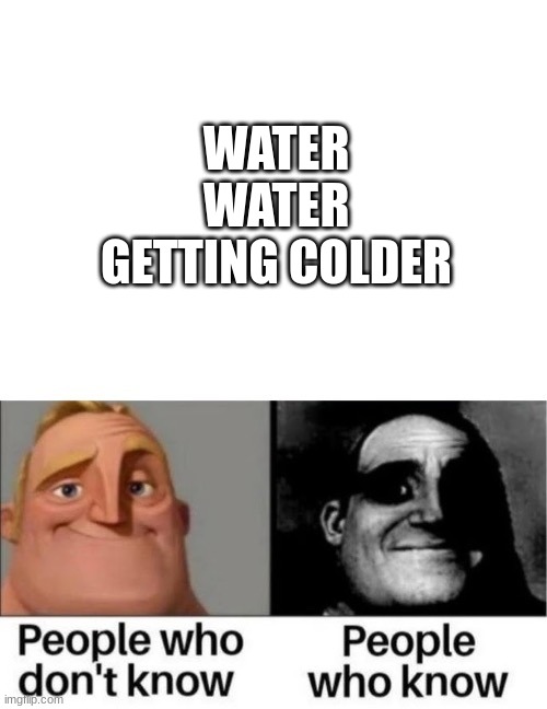:) |  WATER WATER GETTING COLDER | image tagged in people who don't know people who know,funny memes,memes | made w/ Imgflip meme maker