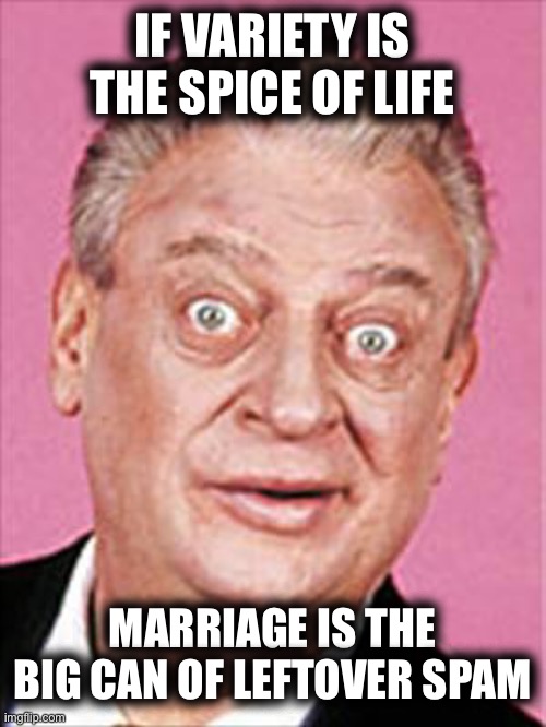 rodney dangerfield |  IF VARIETY IS THE SPICE OF LIFE; MARRIAGE IS THE BIG CAN OF LEFTOVER SPAM | image tagged in rodney dangerfield | made w/ Imgflip meme maker