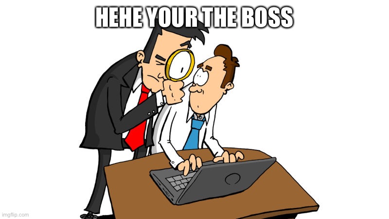 Boss over your shoulder | HEHE YOUR THE BOSS | image tagged in boss over your shoulder | made w/ Imgflip meme maker